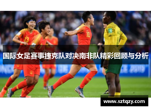 国际女足赛事捷克队对决南非队精彩回顾与分析