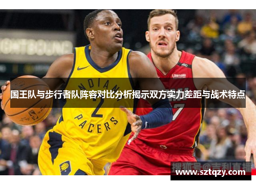 国王队与步行者队阵容对比分析揭示双方实力差距与战术特点