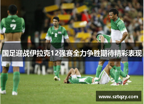 国足迎战伊拉克12强赛全力争胜期待精彩表现