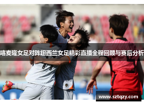 喀麦隆女足对阵纽西兰女足精彩直播全程回顾与赛后分析