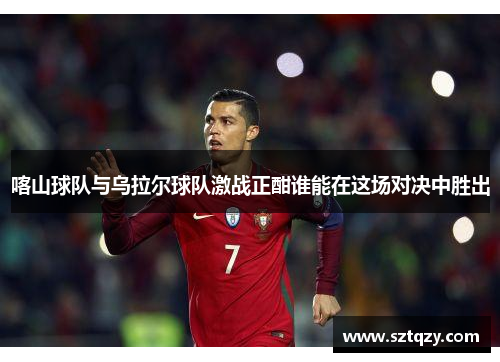 喀山球队与乌拉尔球队激战正酣谁能在这场对决中胜出