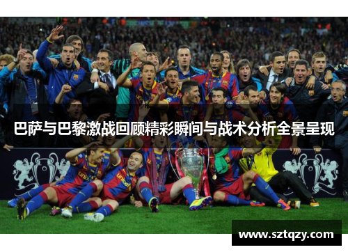 巴萨与巴黎激战回顾精彩瞬间与战术分析全景呈现