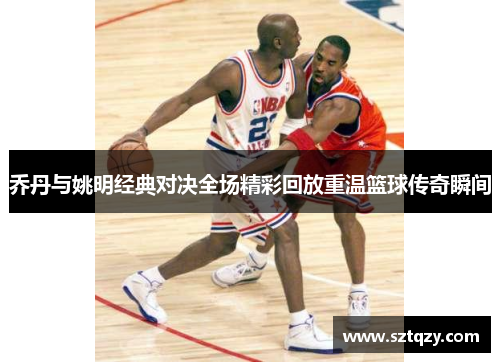 乔丹与姚明经典对决全场精彩回放重温篮球传奇瞬间