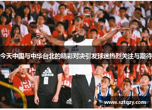 今天中国与中华台北的精彩对决引发球迷热烈关注与期待