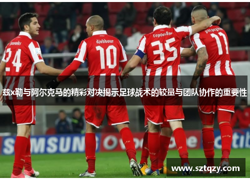 兹x勒与阿尔克马的精彩对决揭示足球战术的较量与团队协作的重要性