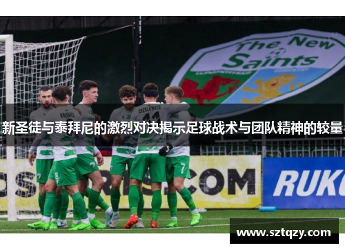 新圣徒与泰拜尼的激烈对决揭示足球战术与团队精神的较量