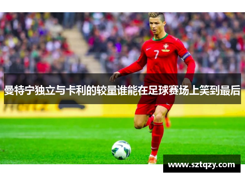 曼特宁独立与卡利的较量谁能在足球赛场上笑到最后