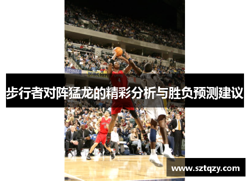 步行者对阵猛龙的精彩分析与胜负预测建议